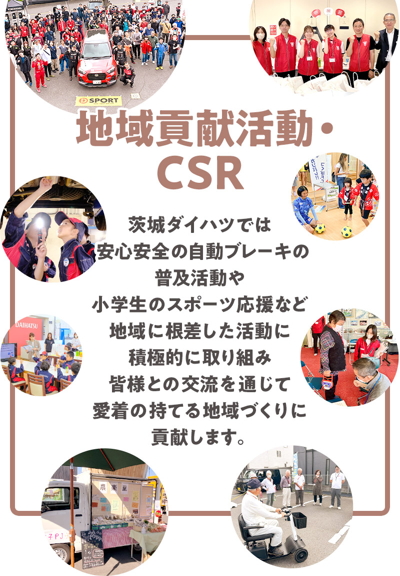 茨城ダイハツでは､安心安全の自動ブレーキの普及活動や､小学生のスポーツ応援など､地域に根差した活動に積極的に取り組み､皆様との交流を通じて愛着の持てる地域づくりに貢献します。